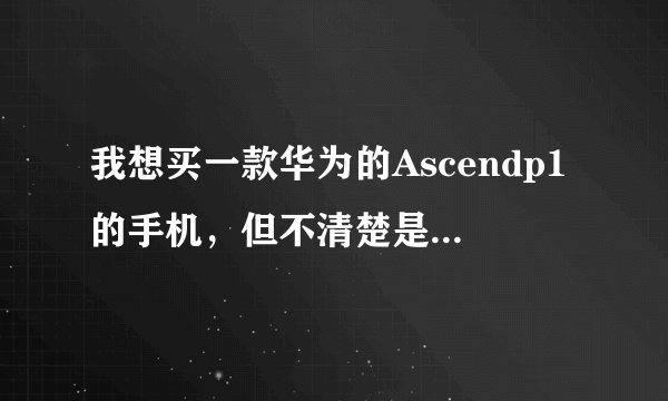 我想买一款华为的Ascendp1的手机，但不清楚是p1好，还是p1s 的好，