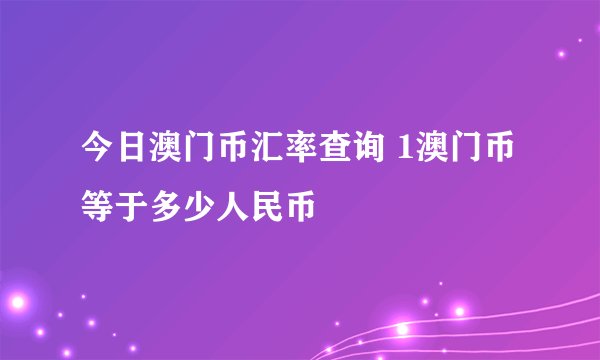 今日澳门币汇率查询 1澳门币等于多少人民币