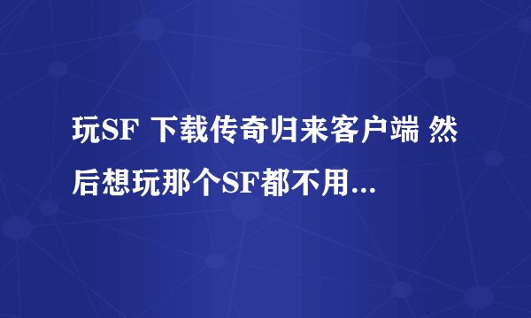 玩SF 下载传奇归来客户端 然后想玩那个SF都不用下客户端了是吗？