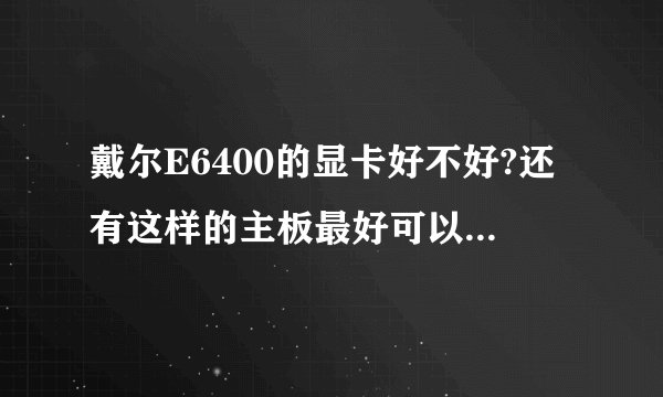 戴尔E6400的显卡好不好?还有这样的主板最好可以用什么样的CPU