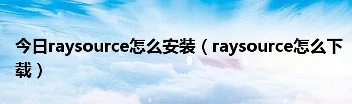 今日raysource怎么安装（raysource怎么下载）