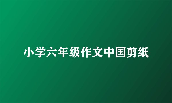 小学六年级作文中国剪纸
