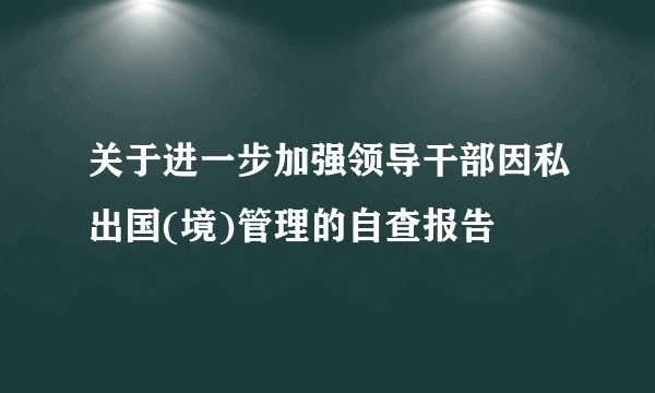关于进一步加强领导干部因私出国(境)管理的自查报告