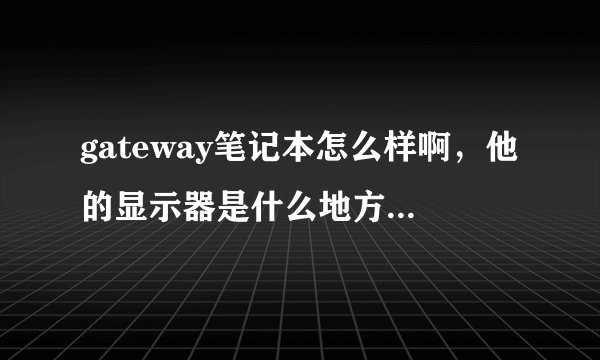 gateway笔记本怎么样啊，他的显示器是什么地方生产的啊，在线等？