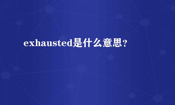 exhausted是什么意思？