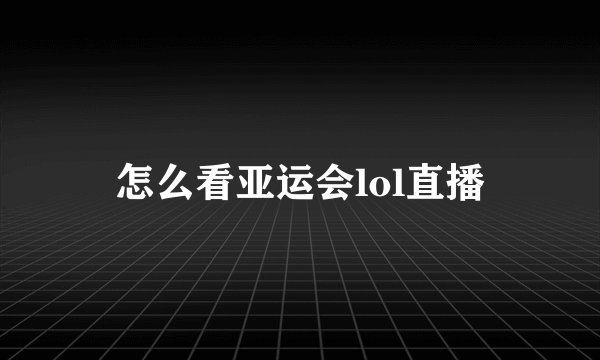 怎么看亚运会lol直播