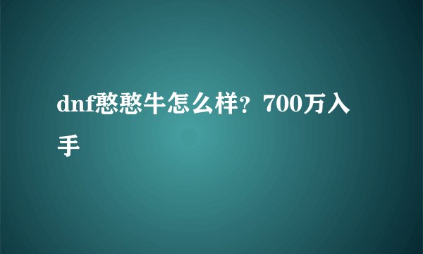 dnf憨憨牛怎么样？700万入手