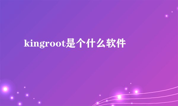 kingroot是个什么软件
