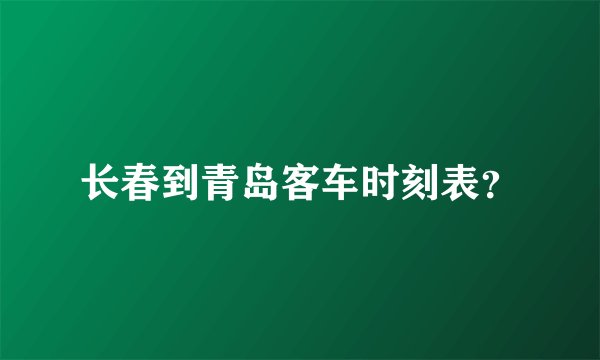 长春到青岛客车时刻表？
