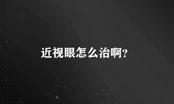近视眼怎么治啊？