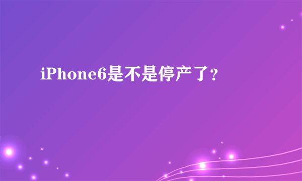 iPhone6是不是停产了？