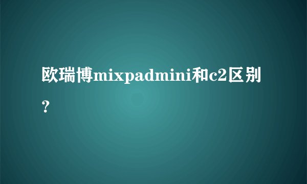 欧瑞博mixpadmini和c2区别？