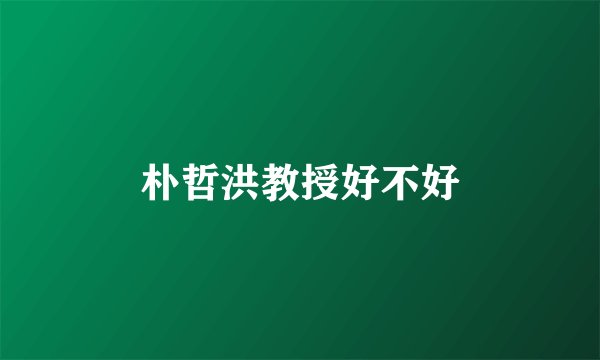 朴哲洪教授好不好