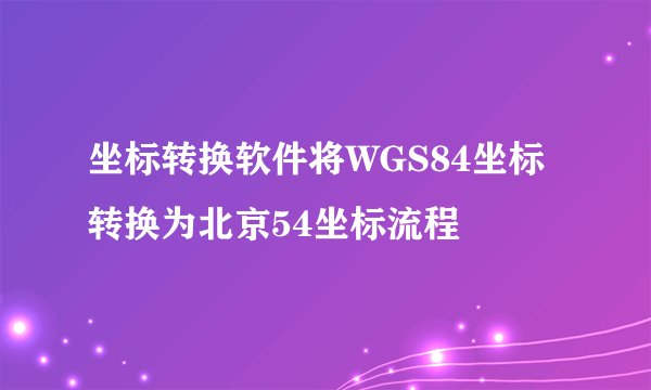 坐标转换软件将WGS84坐标转换为北京54坐标流程