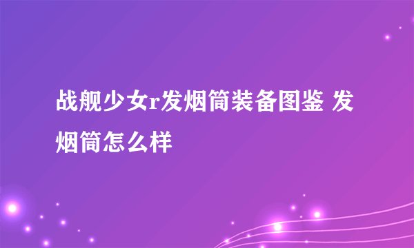 战舰少女r发烟筒装备图鉴 发烟筒怎么样