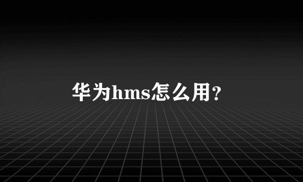 华为hms怎么用？
