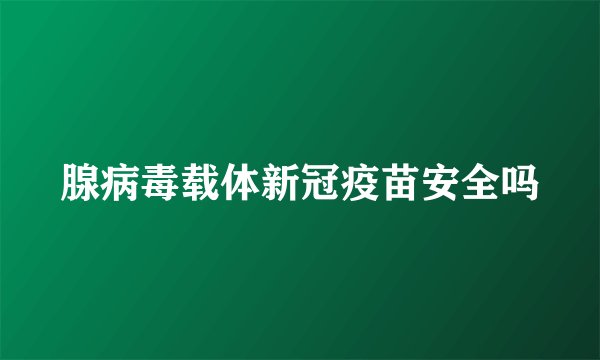 腺病毒载体新冠疫苗安全吗