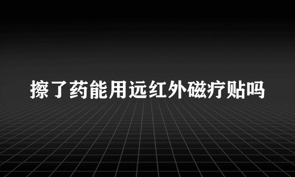 擦了药能用远红外磁疗贴吗