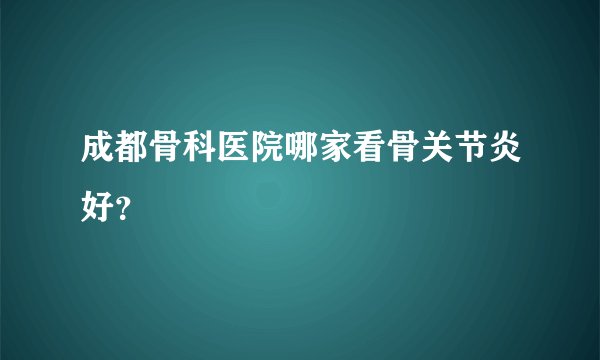 成都骨科医院哪家看骨关节炎好？
