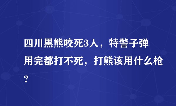 四川黑熊咬死3人，特警子弹用完都打不死，打熊该用什么枪？