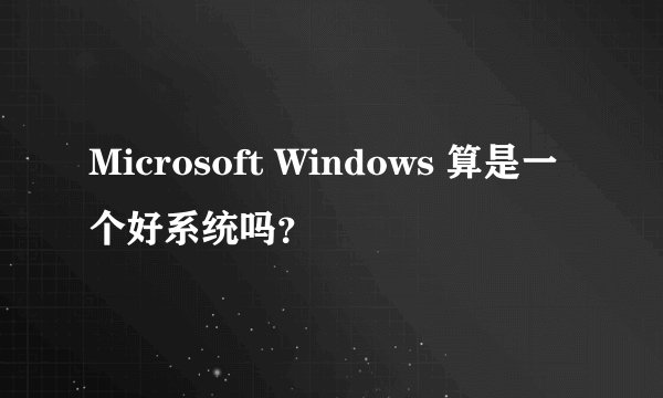 Microsoft Windows 算是一个好系统吗？