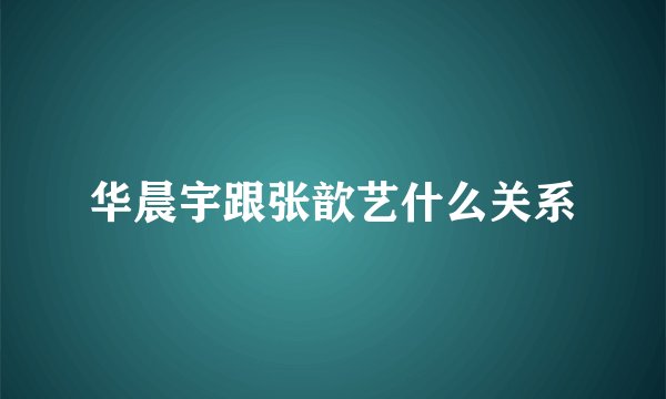 华晨宇跟张歆艺什么关系