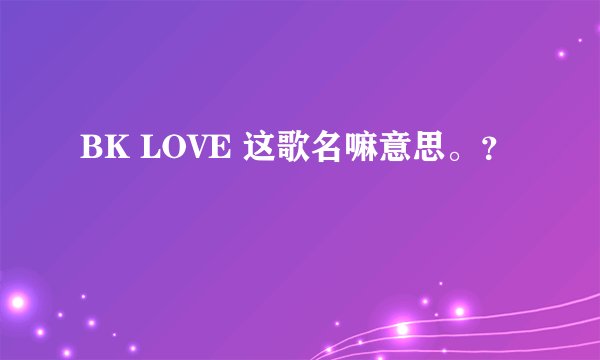 BK LOVE 这歌名嘛意思。？