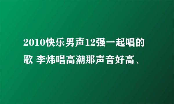 2010快乐男声12强一起唱的歌 李炜唱高潮那声音好高、