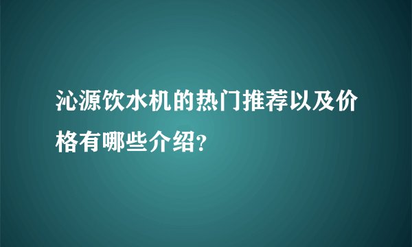 沁源饮水机的热门推荐以及价格有哪些介绍？