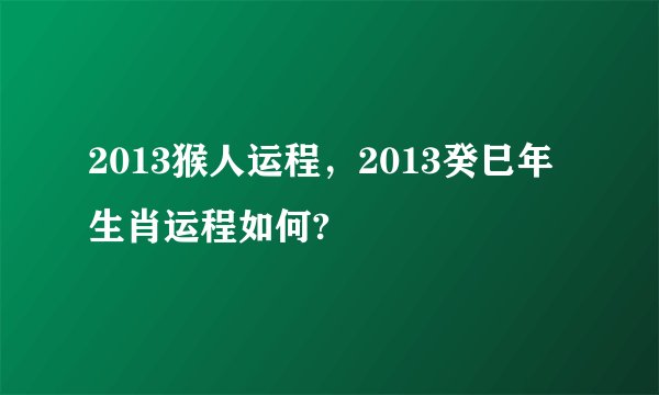 2013猴人运程，2013癸巳年生肖运程如何?