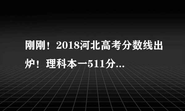 刚刚！2018河北高考分数线出炉！理科本一511分，文科本一559分！