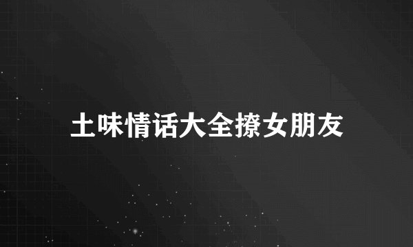 土味情话大全撩女朋友