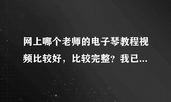 网上哪个老师的电子琴教程视频比较好，比较完整？我已经21岁了，别跟我谈小孩子的教学！