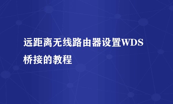 远距离无线路由器设置WDS桥接的教程