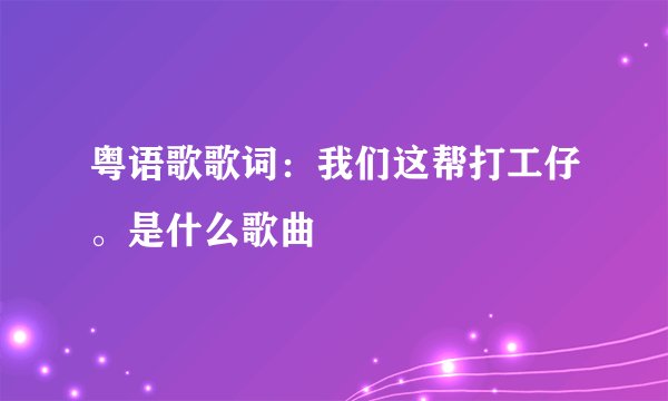 粤语歌歌词：我们这帮打工仔。是什么歌曲