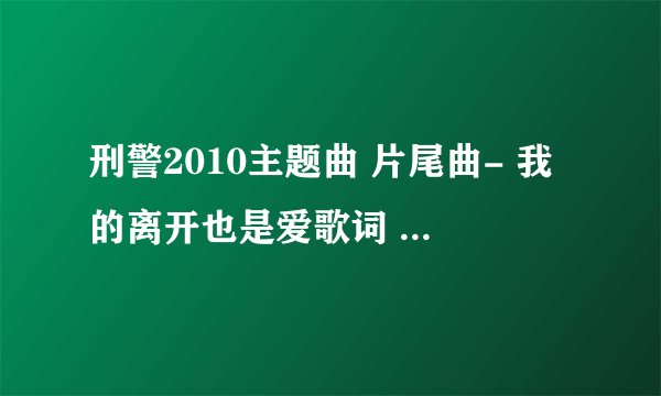 刑警2010主题曲 片尾曲- 我的离开也是爱歌词 刑警2010 刑警2010主题曲 片尾曲- 我的离开也是爱LRC歌词