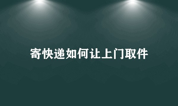 寄快递如何让上门取件