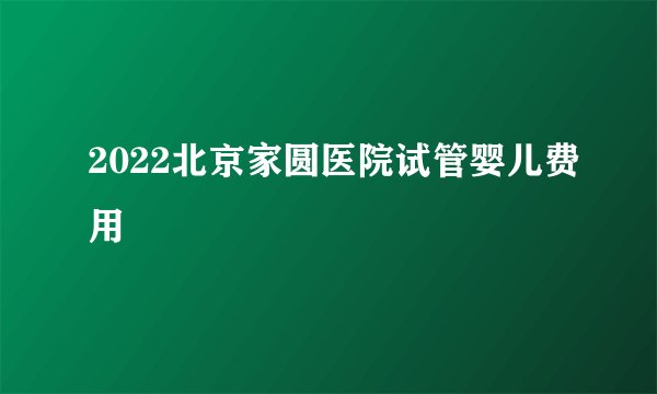 2022北京家圆医院试管婴儿费用