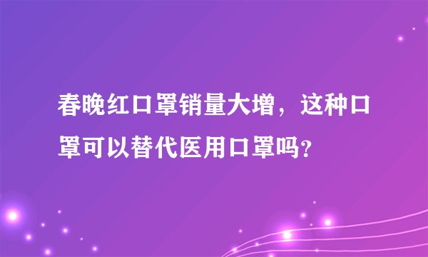 春晚红口罩销量大增，这种口罩可以替代医用口罩吗？