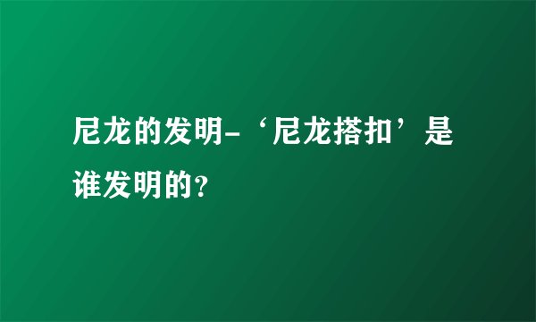 尼龙的发明-‘尼龙搭扣’是谁发明的？