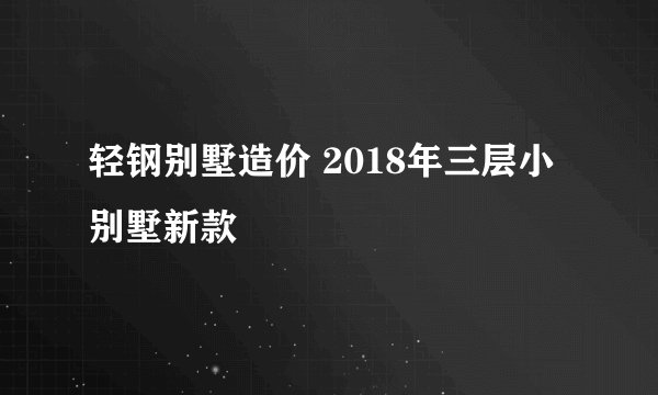 轻钢别墅造价 2018年三层小别墅新款