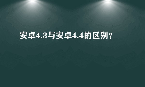 安卓4.3与安卓4.4的区别？