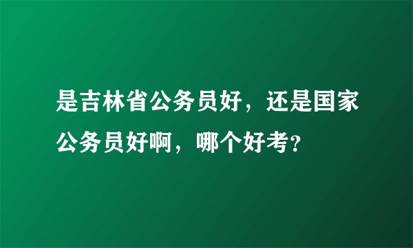 是吉林省公务员好，还是国家公务员好啊，哪个好考？