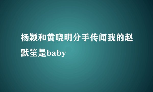 杨颖和黄晓明分手传闻我的赵默笙是baby