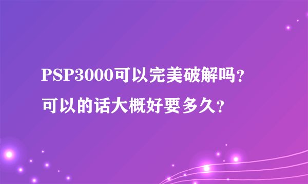 PSP3000可以完美破解吗？ 可以的话大概好要多久？