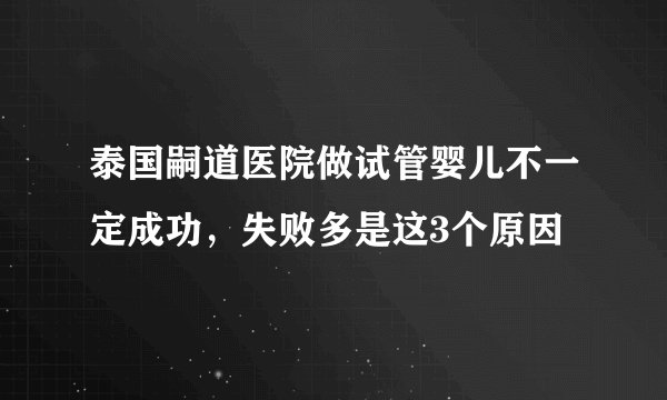 泰国嗣道医院做试管婴儿不一定成功，失败多是这3个原因