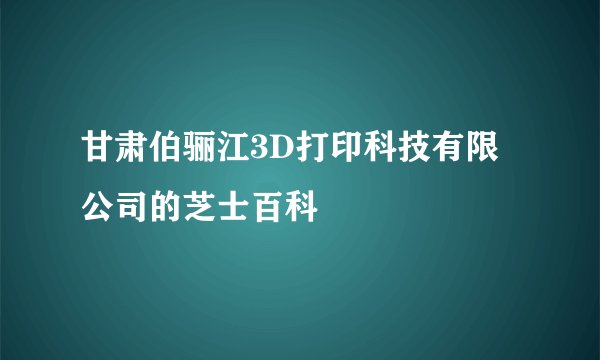 甘肃伯骊江3D打印科技有限公司的芝士百科