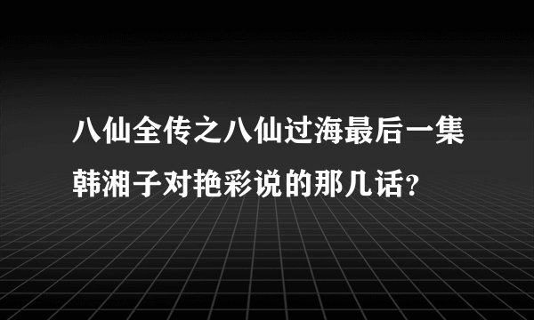 八仙全传之八仙过海最后一集韩湘子对艳彩说的那几话？