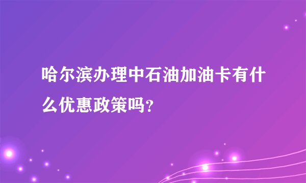 哈尔滨办理中石油加油卡有什么优惠政策吗？