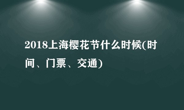 2018上海樱花节什么时候(时间、门票、交通)